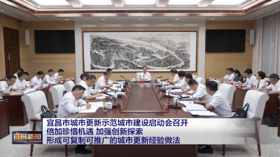 宜昌市城市更新示范城市建设启动会召开 倍加珍惜机遇 加强创新探索 形成可复制可推广的城市更新经验做法