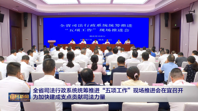 全省司法行政系统统筹推进“五项工作”现场推进会在宜召开 为加快建成支点贡献司法力量