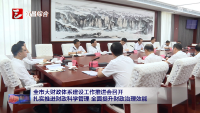 全市大财政体系建设工作推进会召开 扎实推进财政科学管理 全面提升财政治理效能