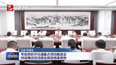 市政府召开交通重点项目推进会 持续推动项目建设提质提速提效