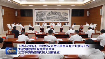 市委市政府召开专题会议听取市重点国有企业报告工作 加强党的领导 聚焦主责主业 坚定不移做强做优做大国有企业