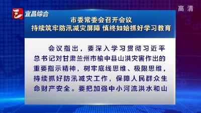 市委常委会召开会议 持续筑牢防汛减灾屏障 慎终如始抓好学习教育