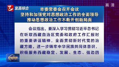 市委常委会召开会议 坚持和加强党对思想政治工作的全面领导 推动思想政治工作不断开创新局面