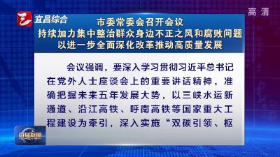 市委常委会召开会议 持续加力集中整治群众身边不正之风和腐败问题 以进一步全面深化改革推动高质量发展