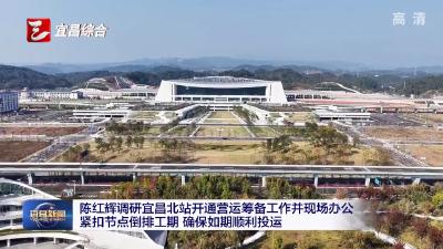 陈红辉调研宜昌北站开通营运筹备工作并现场办公 紧扣节点倒排工期 确保如期顺利投运