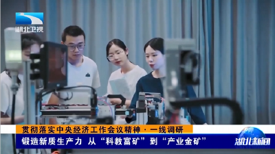 贯彻落实中央经济工作会议精神·一线调研 | 锻造新质生产力 从“科教富矿”到“产业金矿”  