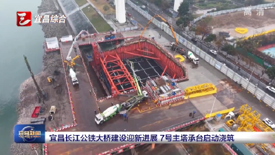 宜昌长江公铁大桥建设迎新进展 7号主塔承台启动浇筑