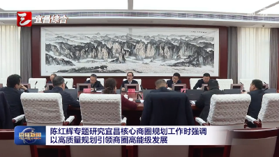 陈红辉专题研究宜昌核心商圈规划工作时强调 以高质量规划引领商圈高能级发展