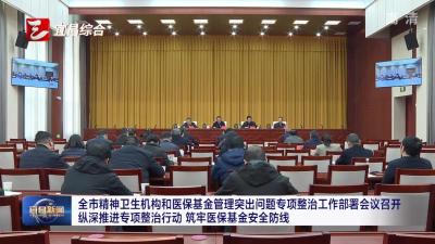 全市精神卫生机构和医保基金管理突出问题专项整治工作部署会议召开 纵深推进专项整治行动 筑牢医保基金安全防线