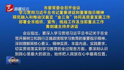 市委常委会召开会议 学习贯彻习近平总书记重要讲话和重要指示精神 研究融入和推动汉襄宜“金三角”协同高质量发展工作 部署全市组织、宣传、统战工作及当前重点工作 黄剑雄主持并讲话
