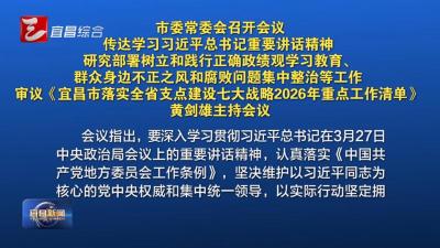 市委常委会召开会议 传达学习习近平总书记重要讲话精神 研究部署树立和践行正确政绩观学习教育、群众身边不正之风和腐败问题集中整治等工作 审议《宜昌市落实全省支点建设七大战略2026年重点工作清单》 黄剑雄主持会议