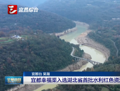 【三峡广电】宜都幸福渠入选湖北省首批水利红色资源名录