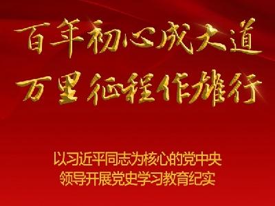 百年初心成大道　万里征程作雄行——以习近平同志为核心的党中央领导开展党史学习教育纪实