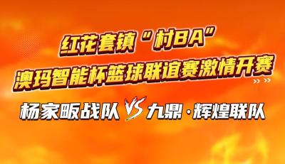 直播预告！红花套镇“村BA”澳玛智能杯篮球联谊赛激情开赛