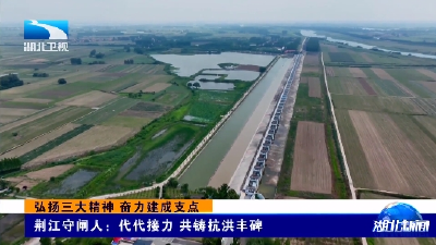 弘扬三大精神 奋力建成支点 | 荆江守闸人：代代接力 共铸抗洪丰碑