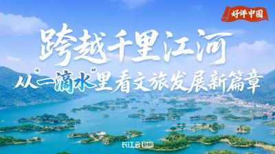 【长江云】好评中国｜跨越千里江河 从“一滴水”里看文旅发展新篇章