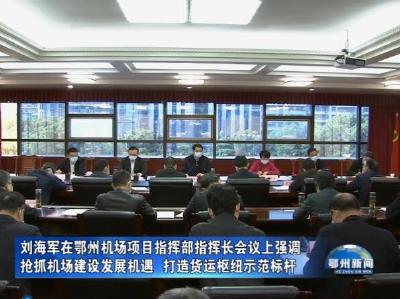 刘海军在鄂州机场项目指挥部指挥长会议上强调：抢抓机场建设发展机遇  打造货运枢纽示范标杆