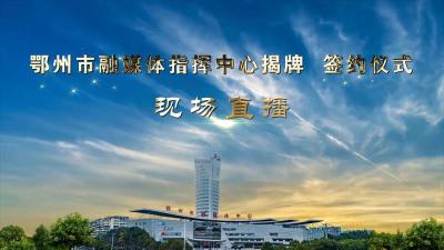 直播：鄂州市融媒体指挥中心揭牌 签约仪式