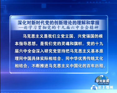 深化对新时代党的创新理论的理解和掌握 论学习贯彻党的十九届六中全会精神