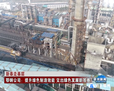 新春走基层 鄂钢公司：提升绿色制造效能 交出绿色发展新答卷