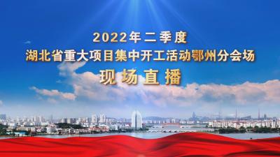 直播|湖北省2022年二季度重大项目集中开工（鄂州分会场）