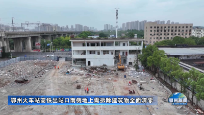 鄂州火车站高铁出站口南侧地上需拆除建筑物全面清零