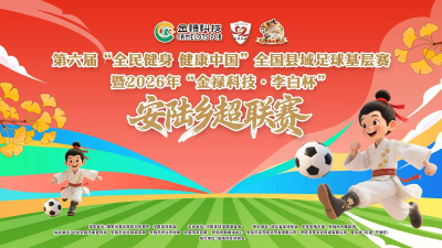 直播丨第六届"全民健身 健康中国"全国县域足球基层赛暨2026年"金禄科技·李白杯"安陆乡超联赛