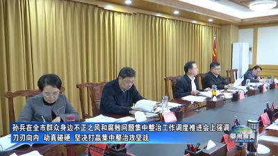 孙兵在全市群众身边不正之风和腐败问题集中整治工作调度推进会上强调