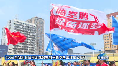 2026年湖北省城市足球联赛鄂州临空队出征仪式举行