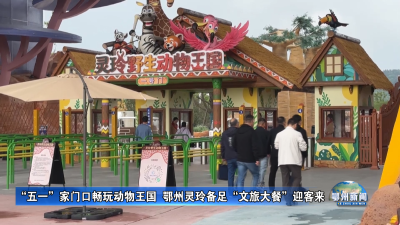 “五一”家门口畅玩动物王国  鄂州灵玲备足“文旅大餐”迎客来