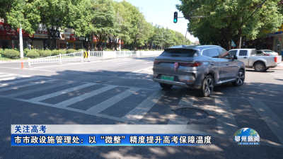 市市政设施管理处：以“微整”精度提升高考保障温度