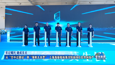从“空中过路站”到“海鲜大本营”  上海海葵陆地海洋牧场项目在鄂州投产