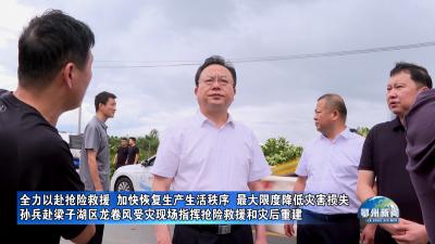 孙兵赴梁子湖区龙卷风受灾现场指挥抢险救援和灾后重建