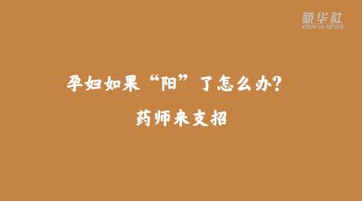 新华全媒+｜孕妇如果“阳”了怎么办？药师来支招