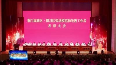 荆门高新区·掇刀区表彰80名劳动模范和先进工作者 
