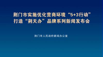7月9日9点直播|荆门市实施“5+3行动” 打造“荆天办”营商品牌新闻发布会