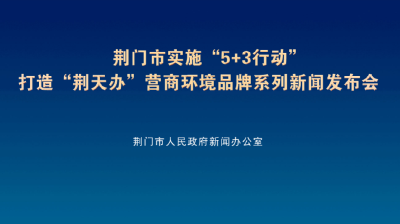 7月17日9点直播|荆门市实施“5+3行动” 打造“荆天办”营商环境品牌系列新闻发布会第二场