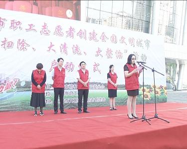 全市企业职工志愿服务先锋队“大扫除、大清洗、大整治”活动正式启动