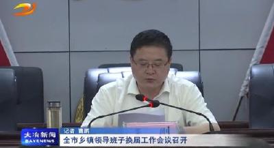 全市乡镇领导班子换届工作会议召开