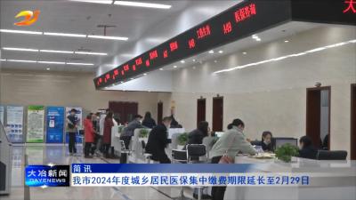 简讯：我市2024年度城乡居民医保集中缴费期限延长至2月29日