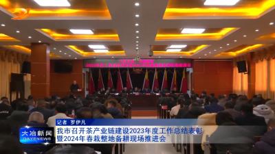 我市召开茶产业链建设2023年度工作总结表彰暨2024年春栽整地备耕现场推进会