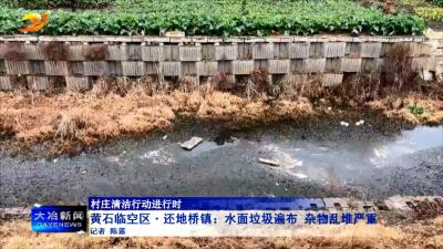 【村庄清洁行动进行时】黄石临空区·还地桥镇：水面垃圾遍布 杂物乱堆严重