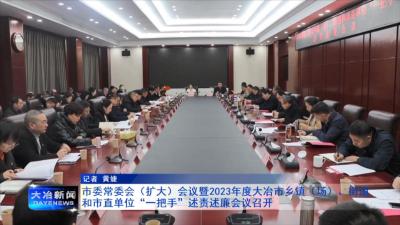 市委常委会（扩大）会议暨2023年度大冶市乡镇（场）、街道和市直单位“一把手”述责述廉会议召开