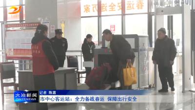 市中心客运站：全力备战春运 保障出行安全