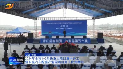 2024年全市1-2月份重大项目集中开工暨长城汽车配套产业园项目开工仪式举行