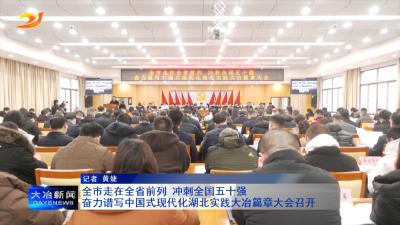 全市走在全省前列 冲刺全国五十强 奋力谱写中国式现代化湖北实践大冶篇章大会召开