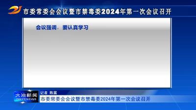 市委常委会会议暨市禁毒委2024年第一次会议召开