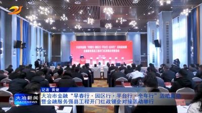 大冶市金融“早春行·园区行·平台行·全年行”活动启动暨金融服务强县工程开门红政银企对接活动举行