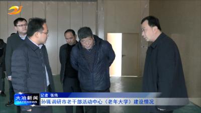 孙辄调研市老干部活动中心（老年大学）建设情况