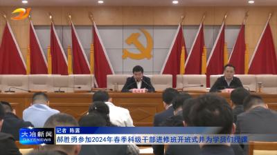 郝胜勇参加2024年春季科级干部进修班开班式并为学员们授课